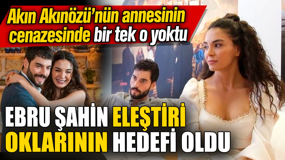 Ebru Şahin eleştiri oklarının hedefi oldu! Akın Akınözü’nün annesinin cenazesinde bir tek o yoktu