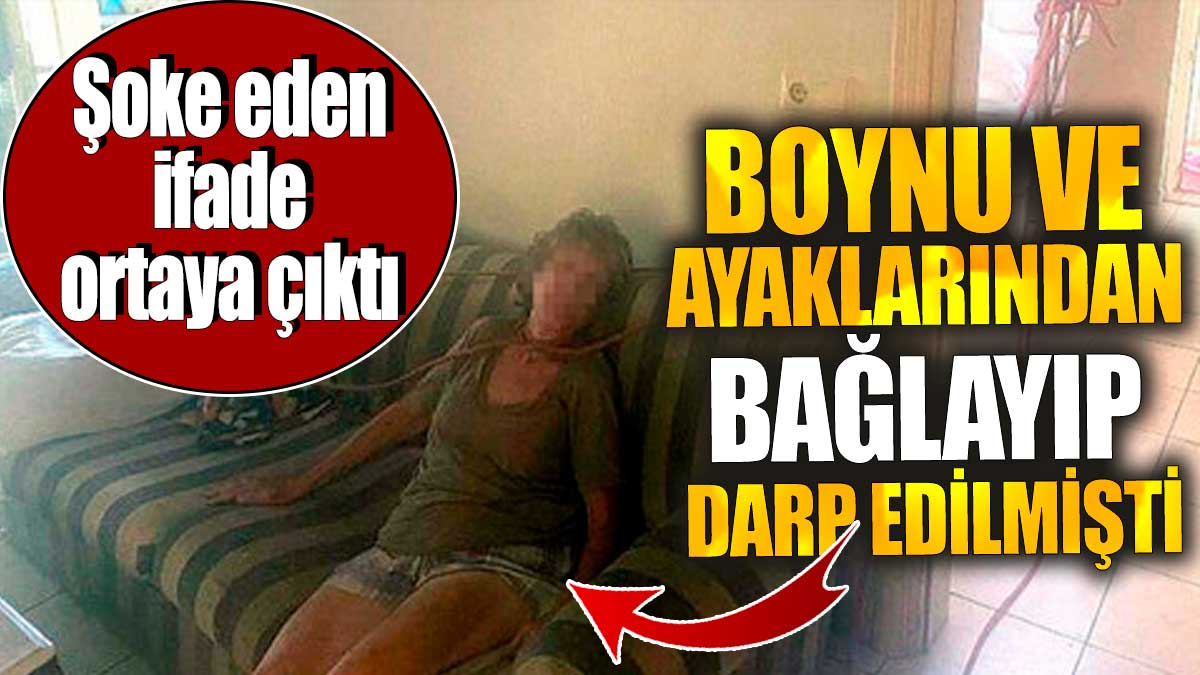 Boynu ve ayaklarından bağlayıp darp edilmişti 'Şoke eden ifade ortaya çıktı