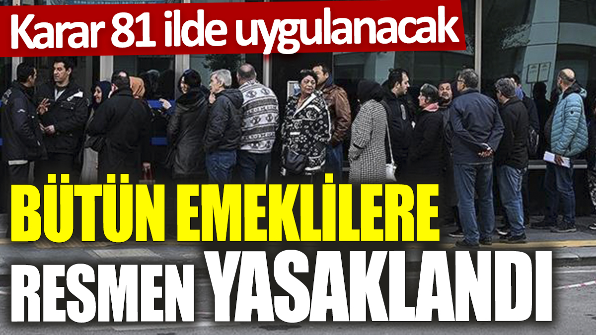 Bütün emeklilere resmen yasaklandı! Karar 81 ilde uygulanacak