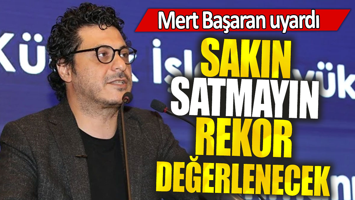 Mert Başaran: Sakın satmayın rekor değerlenecek