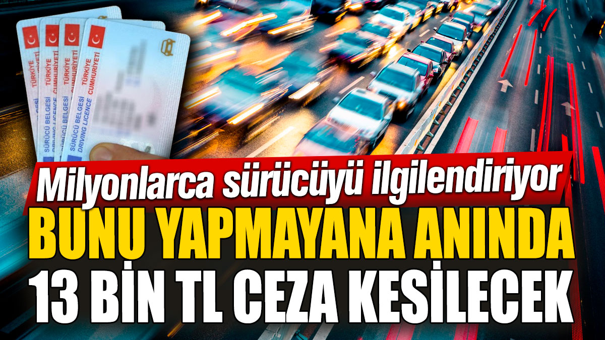 Ehliyet sahipleri dikkat! Bunu yapmayana anında 13 bin TL ceza kesilecek