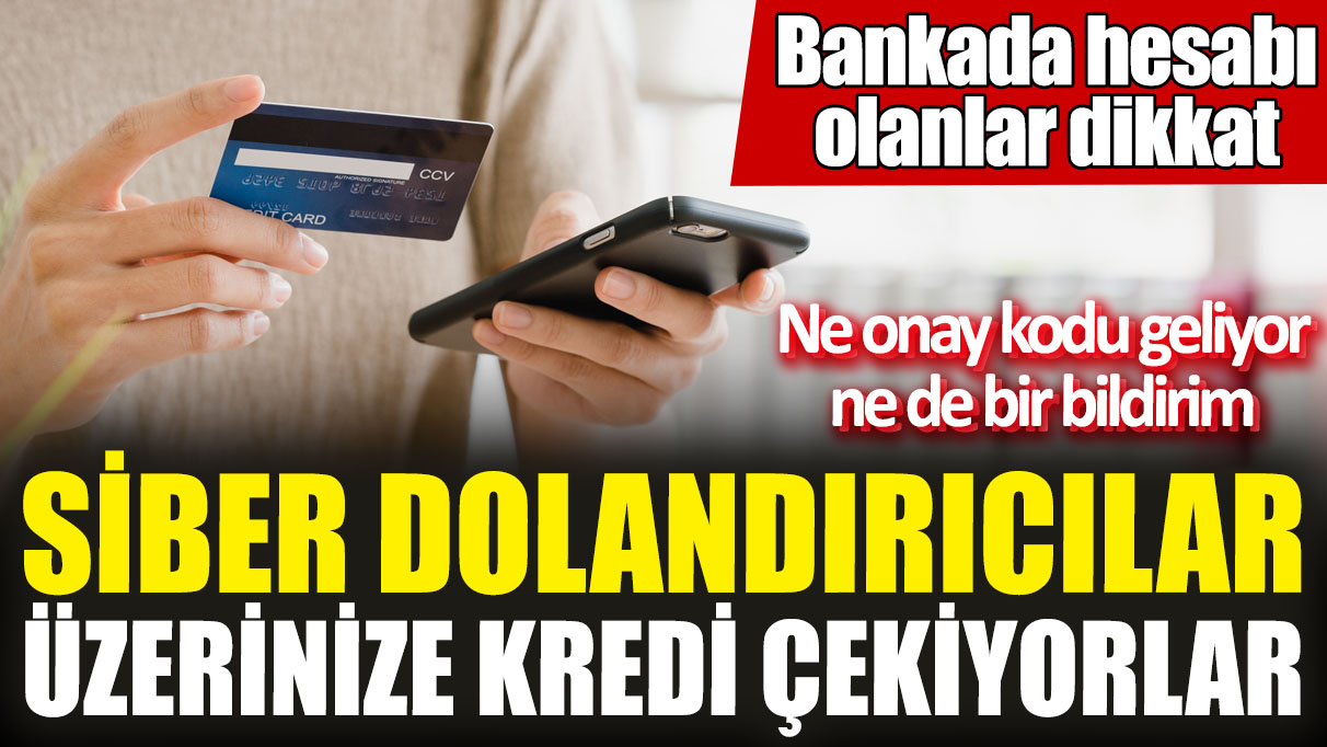 Siber dolandırıcılar üzerinize kredi çekiyorlar! Bankada hesabı olanlar dikkat! Ne onay kodu geliyor ne de bir bildirim