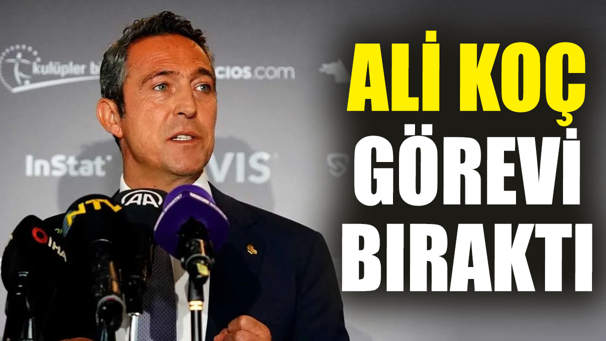 Ali Koç görevi bıraktı