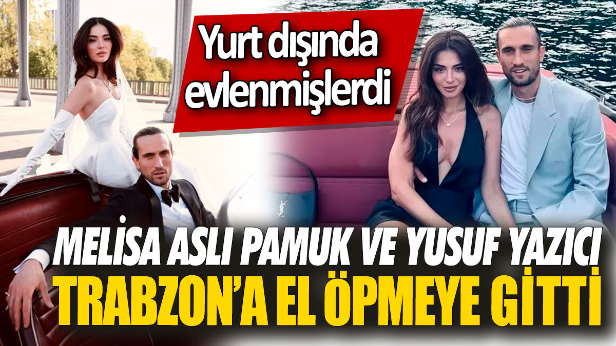 Melisa Aslı Pamuk ve Yusuf Yazıcı Trabzon’a el öpmeye gitti! Yurt dışında evlenmişlerdi