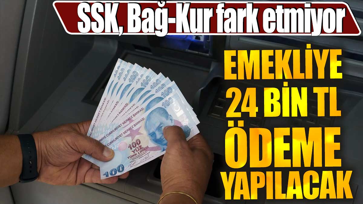 Emekliye 24 bin TL ödeme yapılacak. SSK, Bağ-Kur fark etmiyor