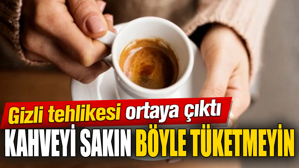 Kahveyi sakın böyle tüketmeyin! Gizli tehlikesi ortaya çıktı