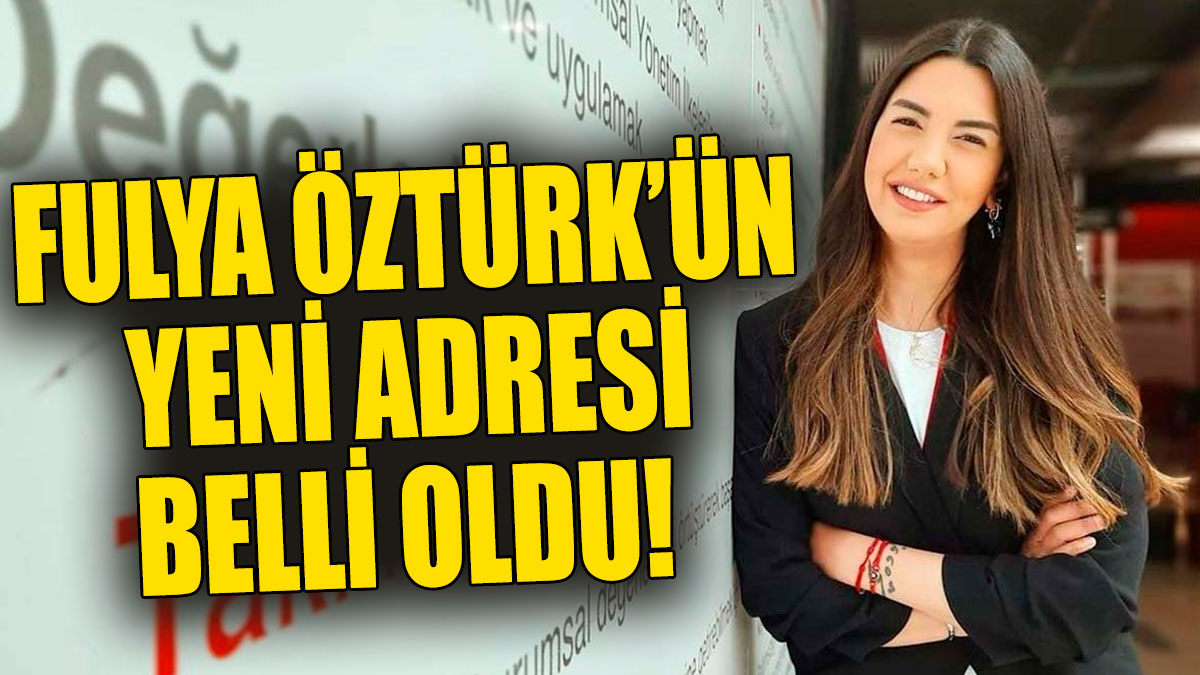 Fulya Öztürk’ün yeni adresi belli oldu