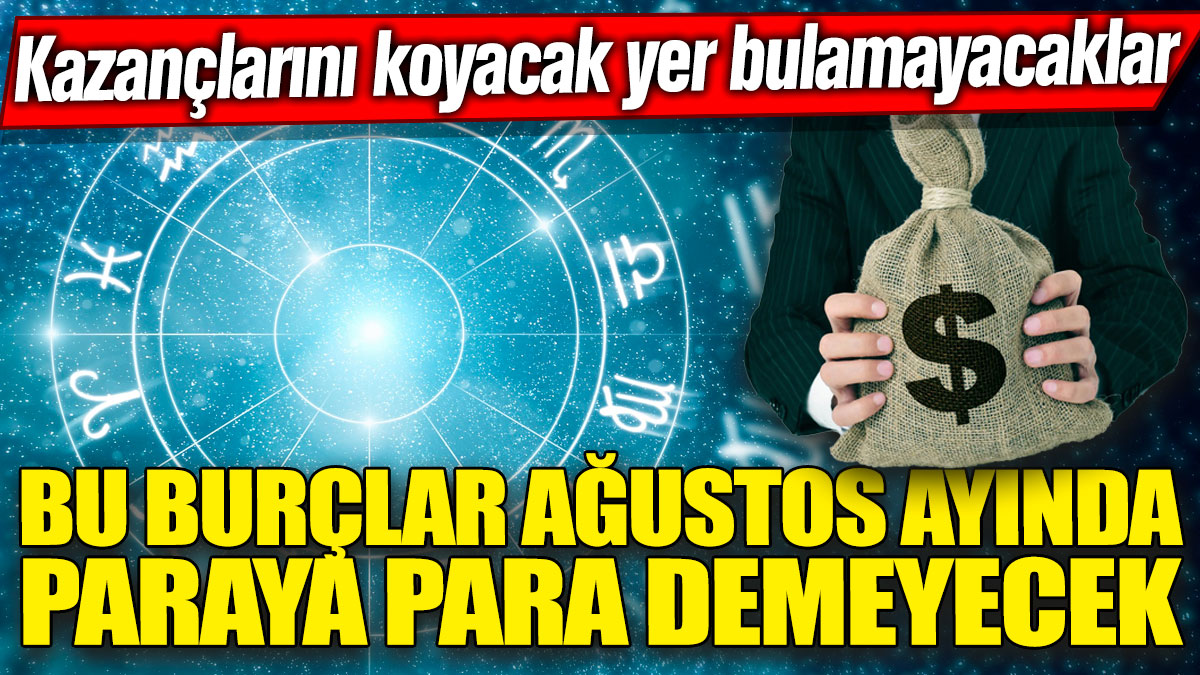 Bu burçlar Ağustos ayında paraya para demeyecek! Parayı koyacak yer bulamayacaklar