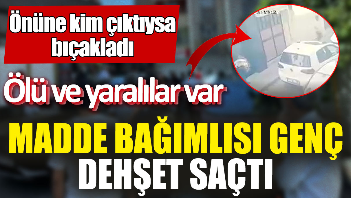 Madde bağımlısı genç dehşet saçtı! Önüne kim çıktıysa bıçakladı! Ölü ve yaralılar var