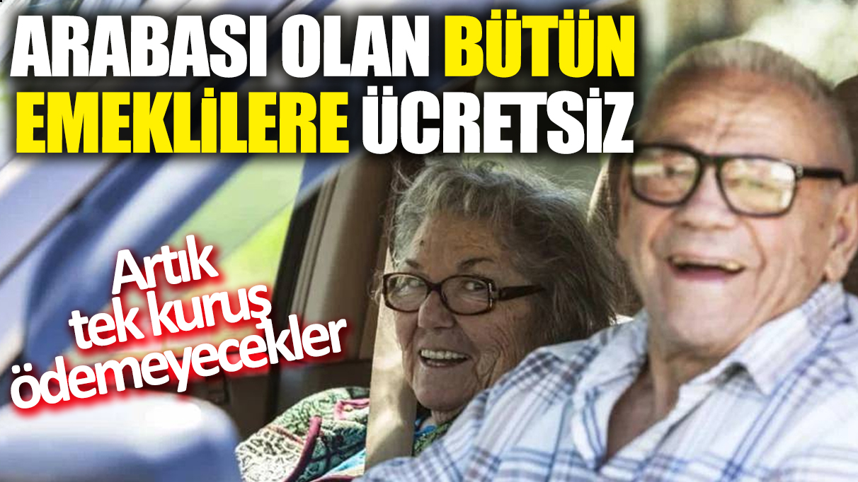 Arabası olan bütün emeklilere artık ücretsiz! Artık tek kuruş ödemeyecekler