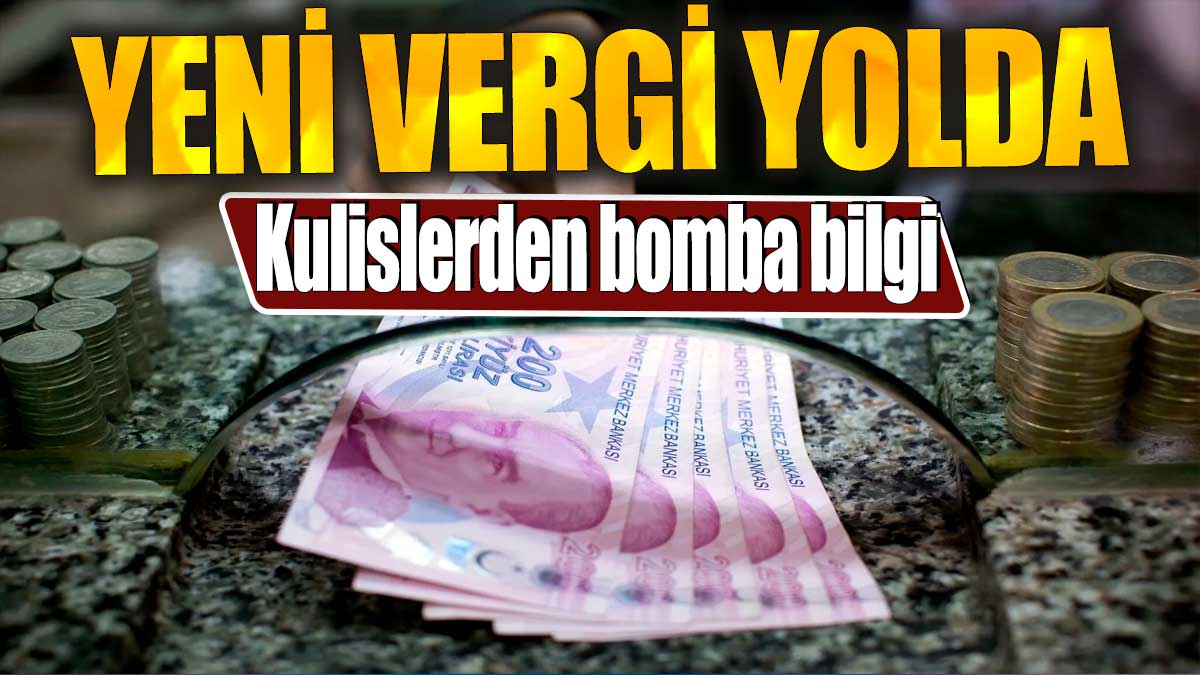 Yeni vergi yolda. Kulislerden bomba bilgi