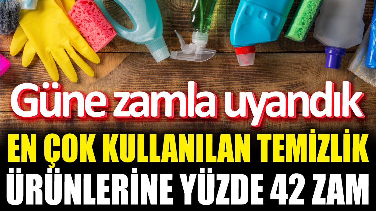 Güne zamla uyandık! En çok kullanılan temizlik ürünlerine yüzde 42 zam