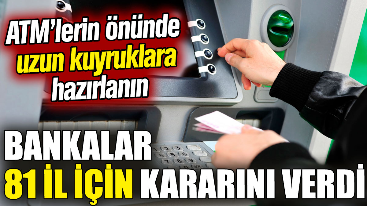 ATM’lerin önünde uzun kuyruklara hazırlanın! Bankalar 81 il için kararını verdi