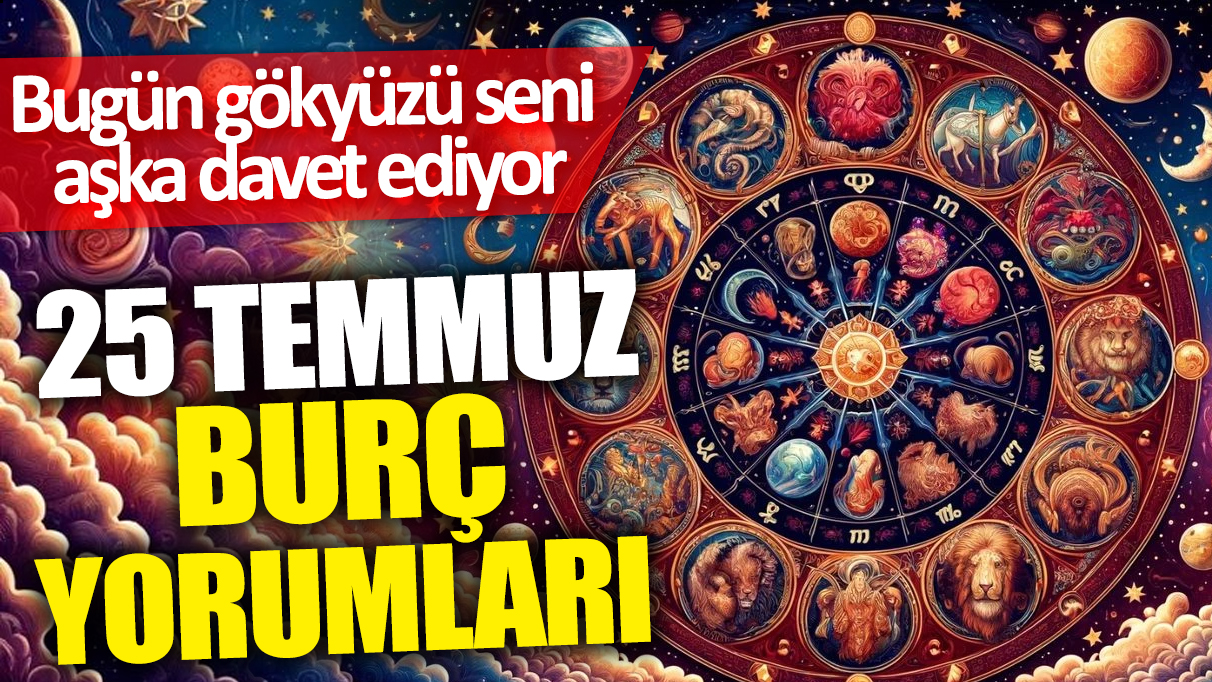 25 Temmuz burç yorumları: Bugün gökyüzü seni aşka davet ediyor