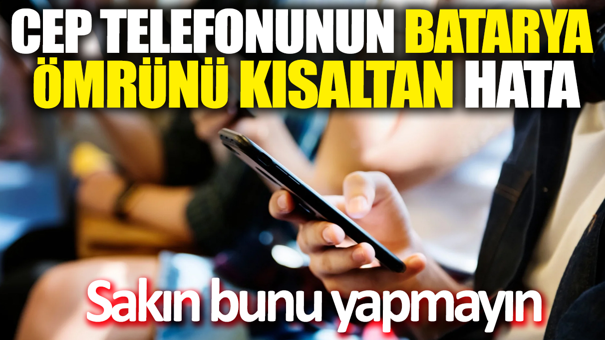 Cep telefonunun batarya ömrünü kısaltan hata! Sakın bunu yapmayın