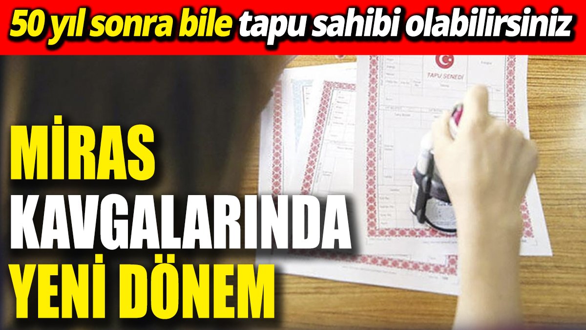 Miras kavgalarında yeni dönem! O uygulama kalktı, 50 yıl sonra bile tapu sahibi olabilirsiniz