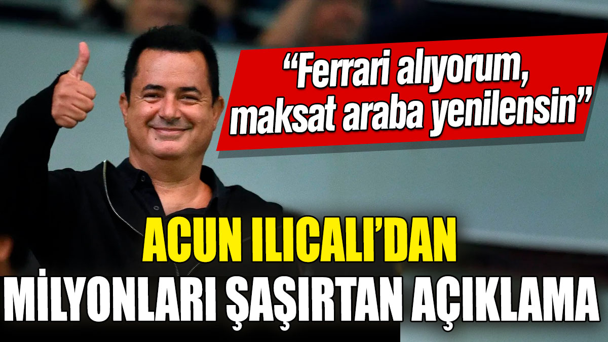 Acun Ilıcalı’dan milyonları şaşırtan açıklama! “Ferrari alıyorum, maksat araba yenilensin”