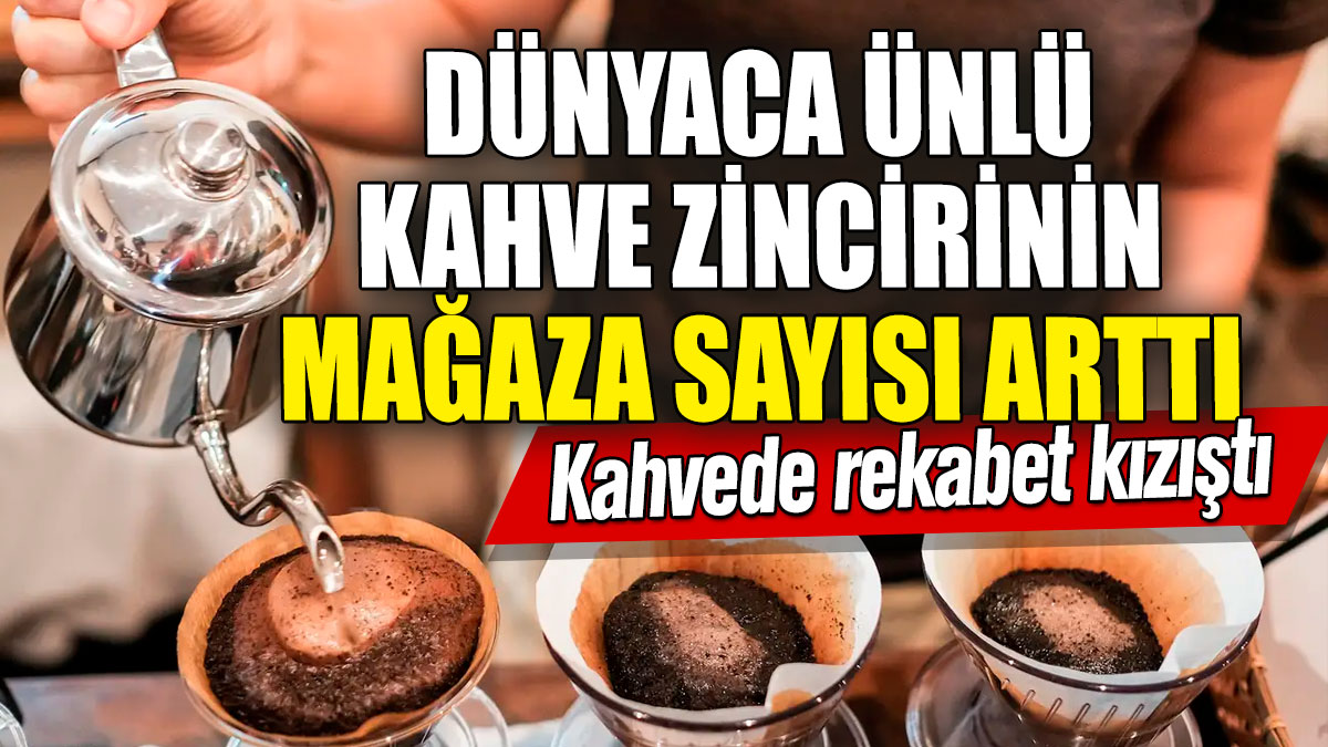 Dünyaca ünlü kahve zincirinin mağaza sayısı arttı: Kahvede rekabet kızıştı