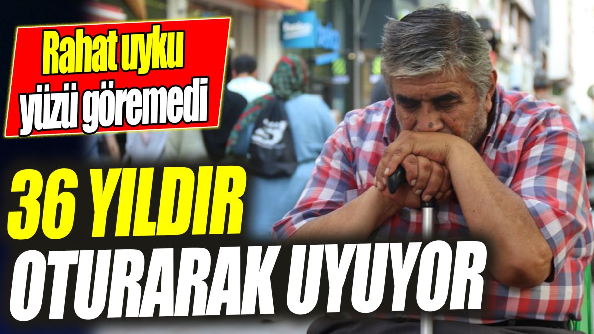 36 yıldır oturarak uyuyor ‘Rahat uyku yüzü göremedi’