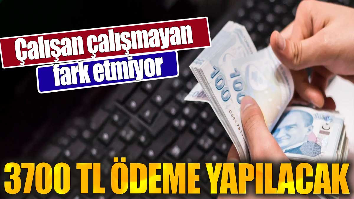 Çalışan çalışmayan fark etmiyor. 3700 TL ödeme yapılacak