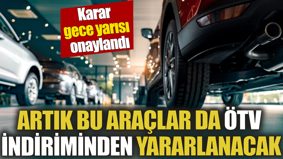 Artık bu araçlar da ÖTV indiriminden yararlanacak! Karar gece yarısı onaylandı