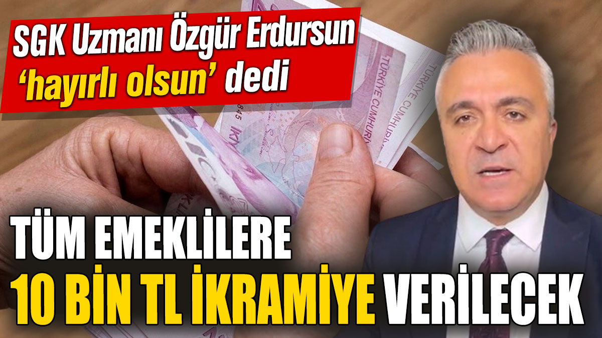 SGK Uzmanı Özgür Erdursun ‘hayırlı olsun' dedi: Tüm emeklilere 10 bin TL ikramiye verilecek!