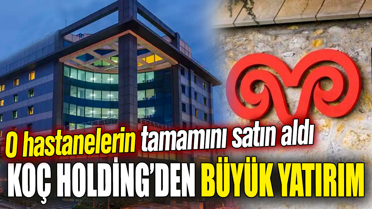 Koç Holding’den büyük yatırım! O hastanelerin tamamını satın aldı