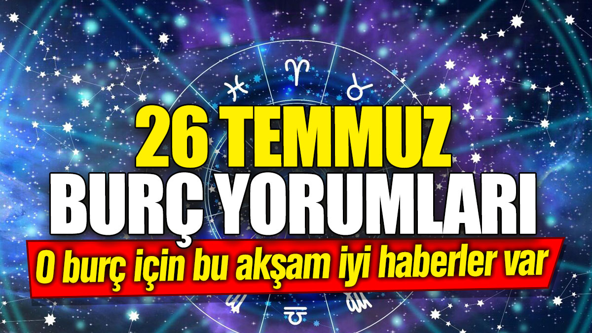 26 Temmuz burç yorumları! O burç için bu akşam iyi haberler var