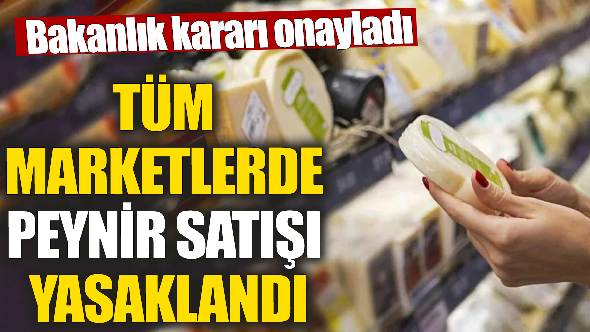 Tüm marketlerde peynir satışı yasaklandı! Bakanlık kararı onayladı