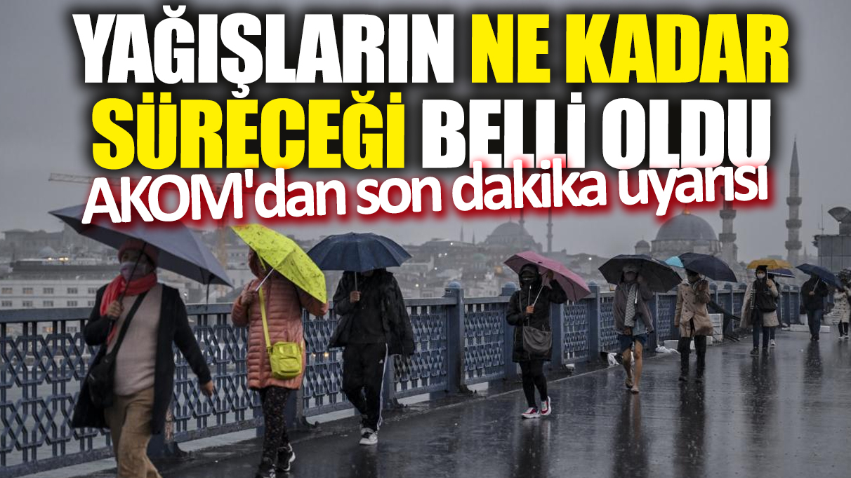 AKOM'dan son dakika uyarısı! Yağışların ne kadar süreceği belli oldu