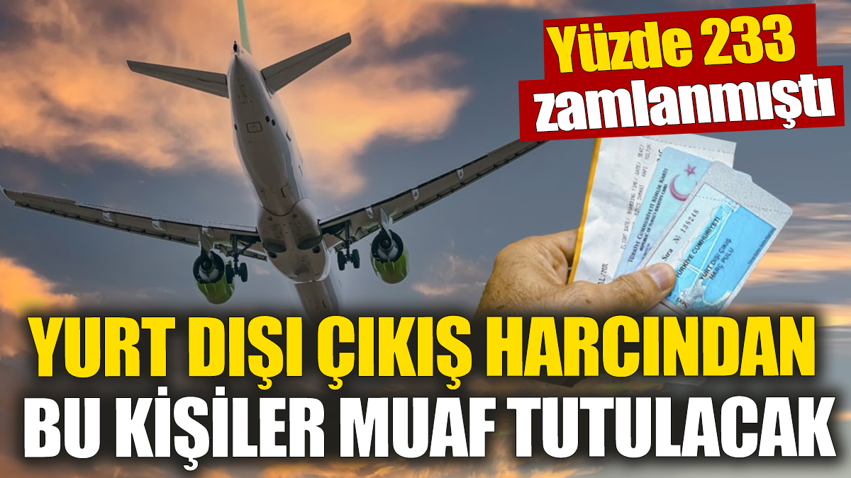 Yurt dışı çıkış harcından bu kişiler muaf tutulacak! Yüzde 233 zamlanmıştı