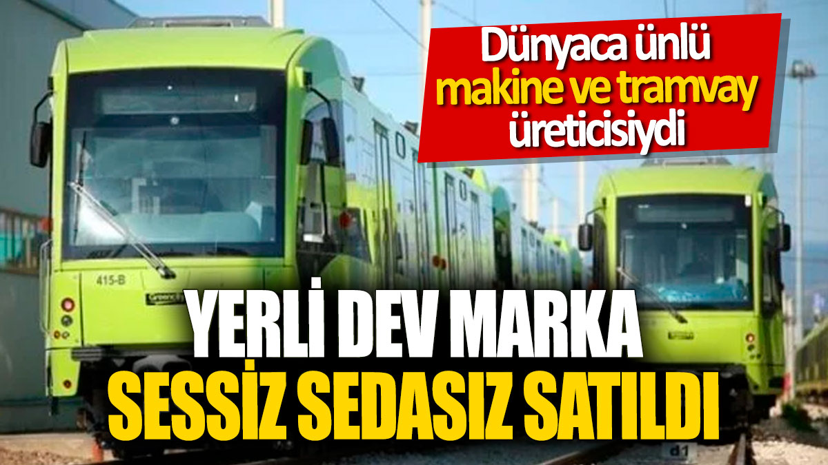 Yerli dev marka sessiz sedasız satıldı! Dünyaca ünlü makine ve tramvay üreticisiydi