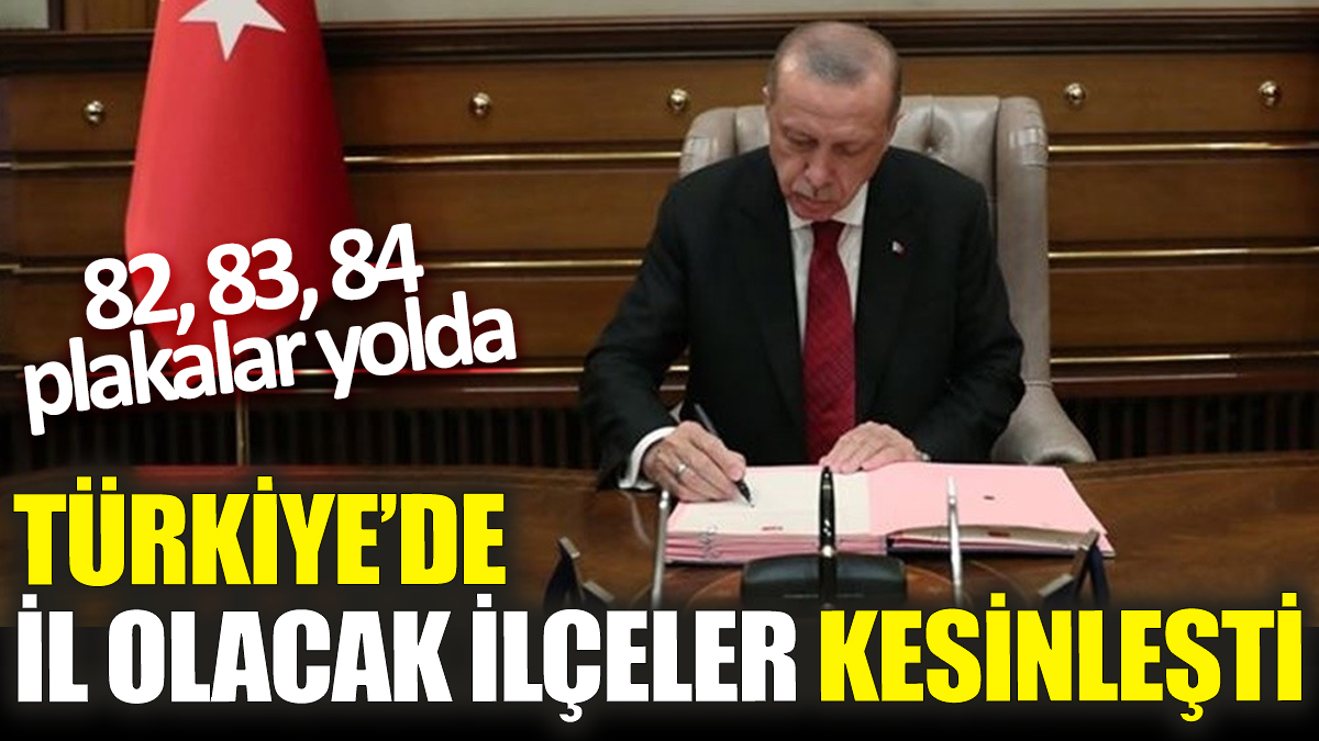 Türkiye’de il olacak ilçeler kesinleşti! 82, 83, 84 plakalar yolda