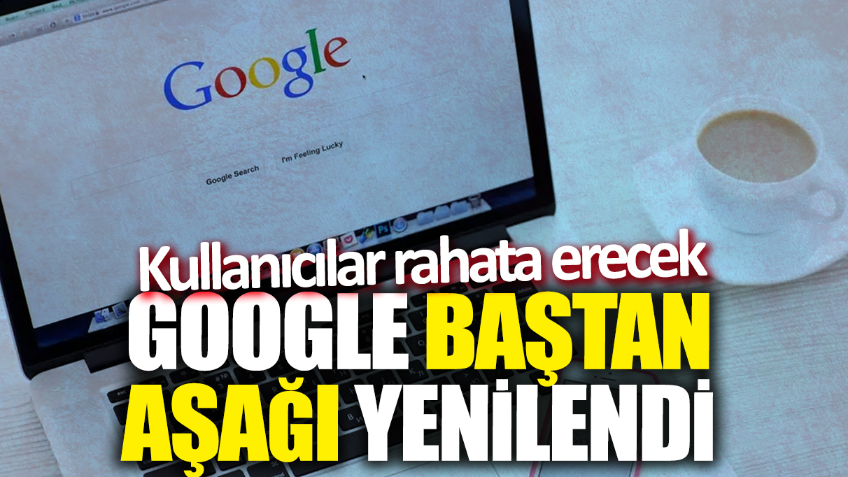 Google baştan aşağı yenilendi! Kullanıcılar rahata erecek