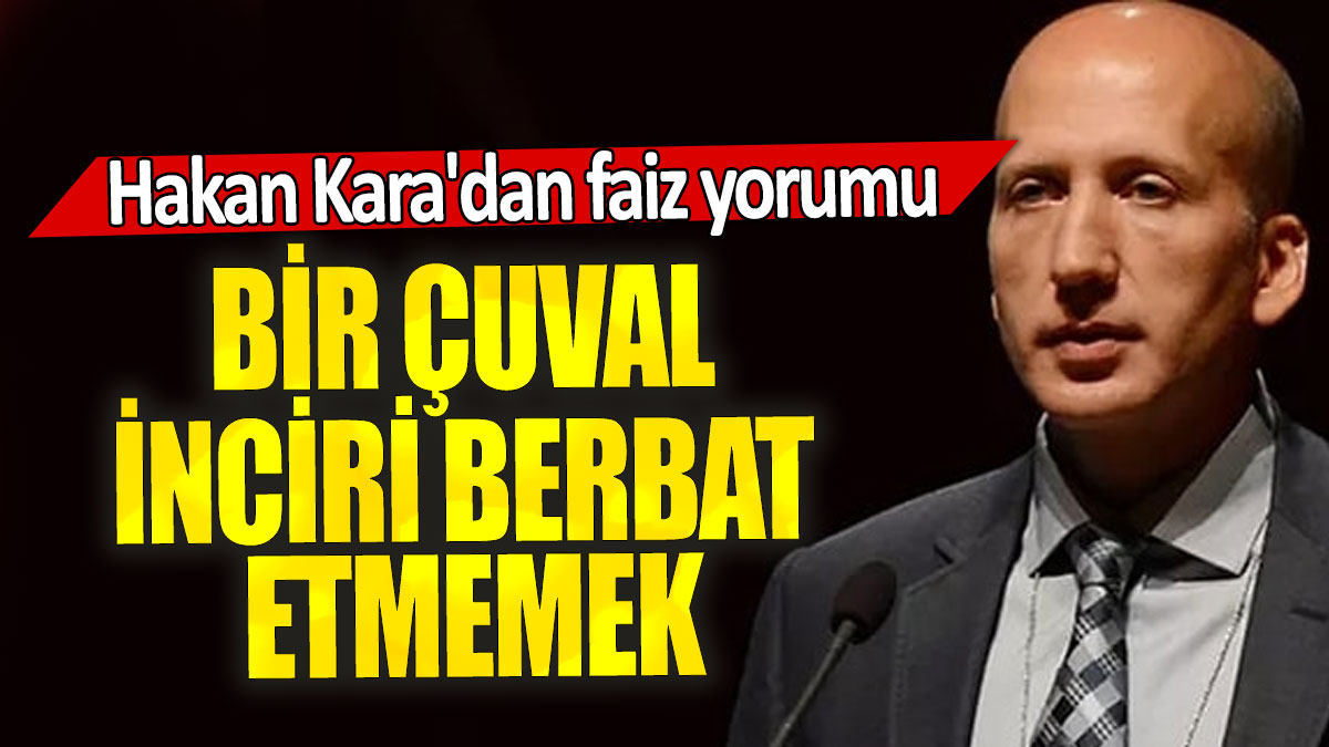 Hakan Kara'dan faiz yorumu: Bir çuval inciri berbat etmemek