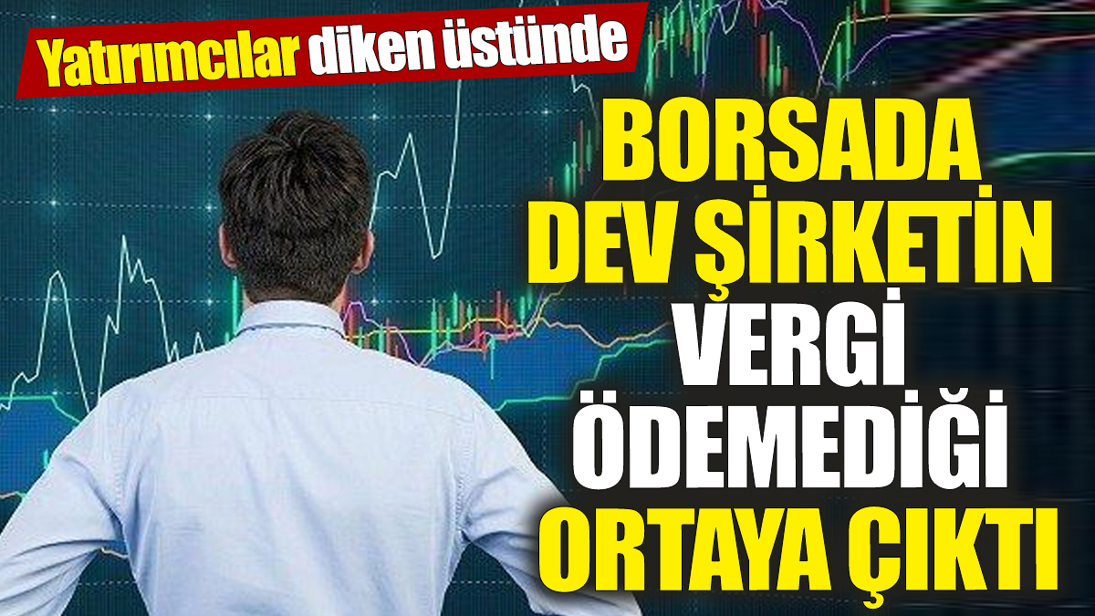 Borsada dev şirketin vergi ödemediği ortaya çıktı! Yatırımcılar diken üstünde