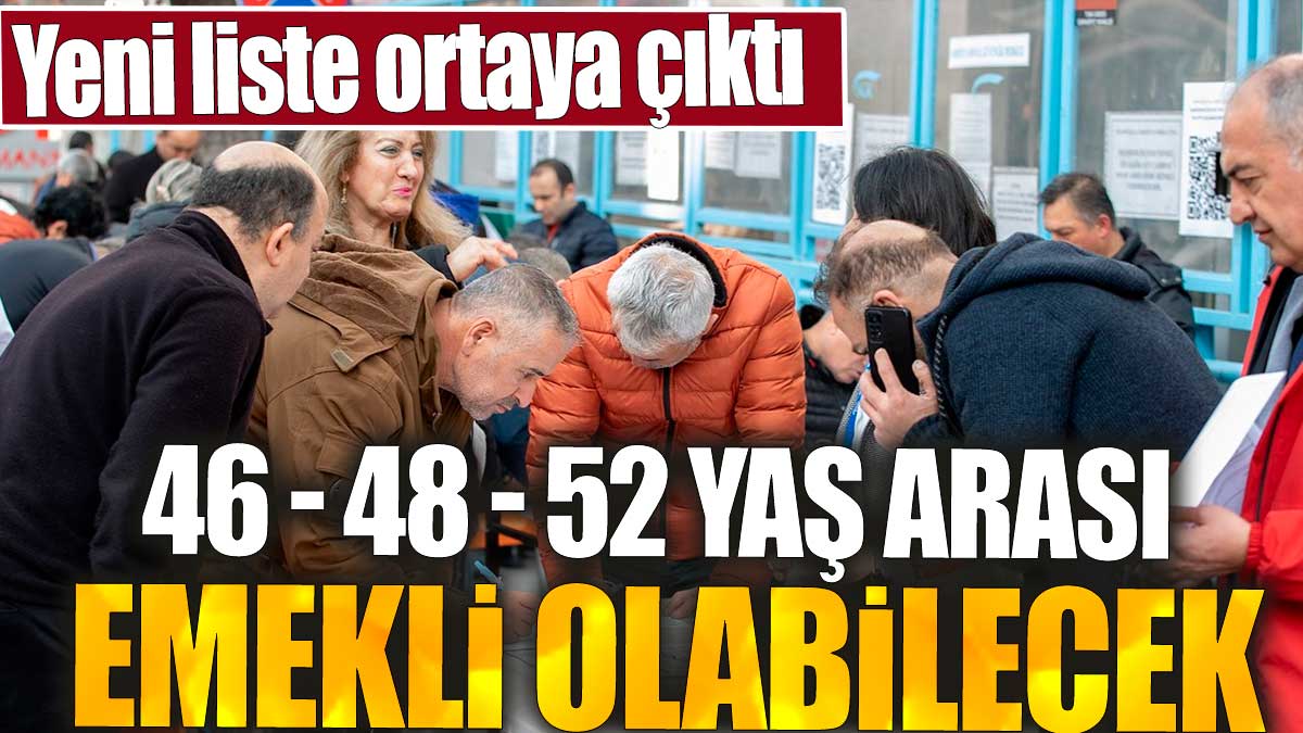 46,48,52 yaş arası emekli olabilecek. Yeni liste ortaya çıktı