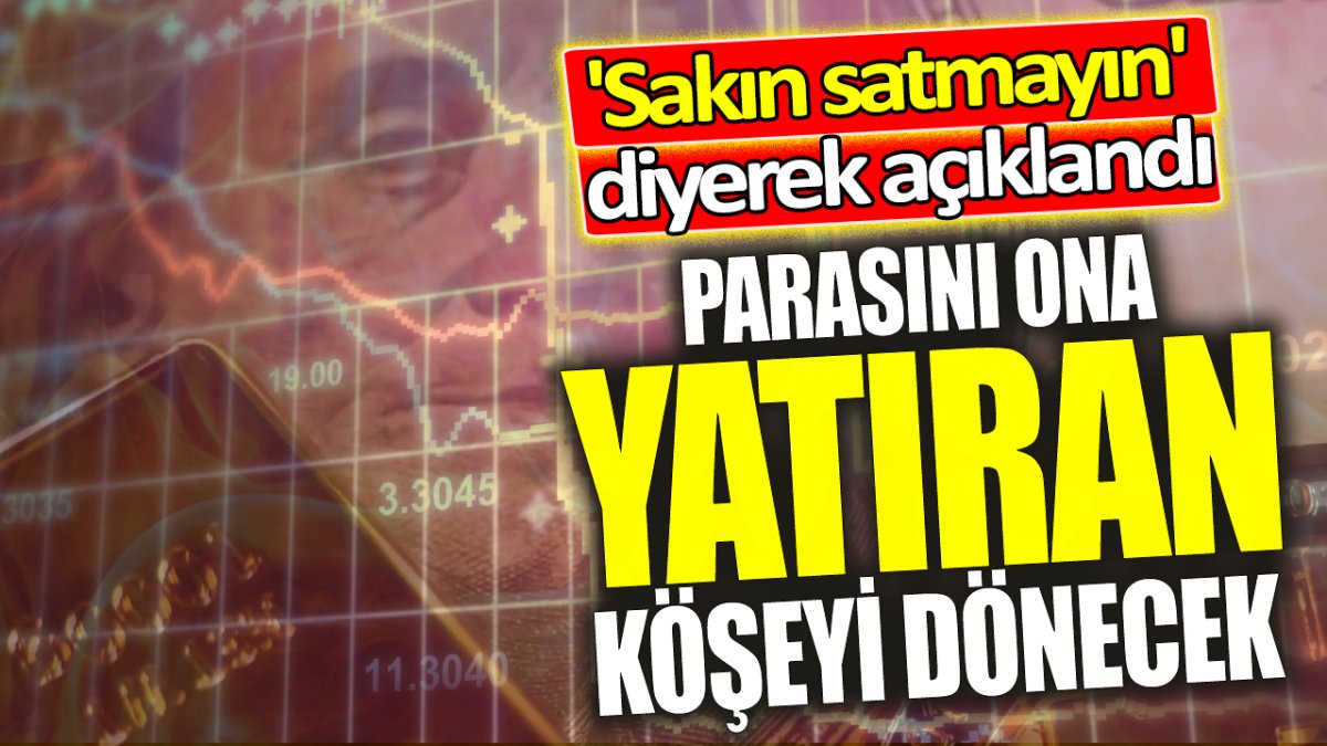 Parasını ona yatıran köşeyi dönecek: 'Sakın satmayın' diyerek açıklandı