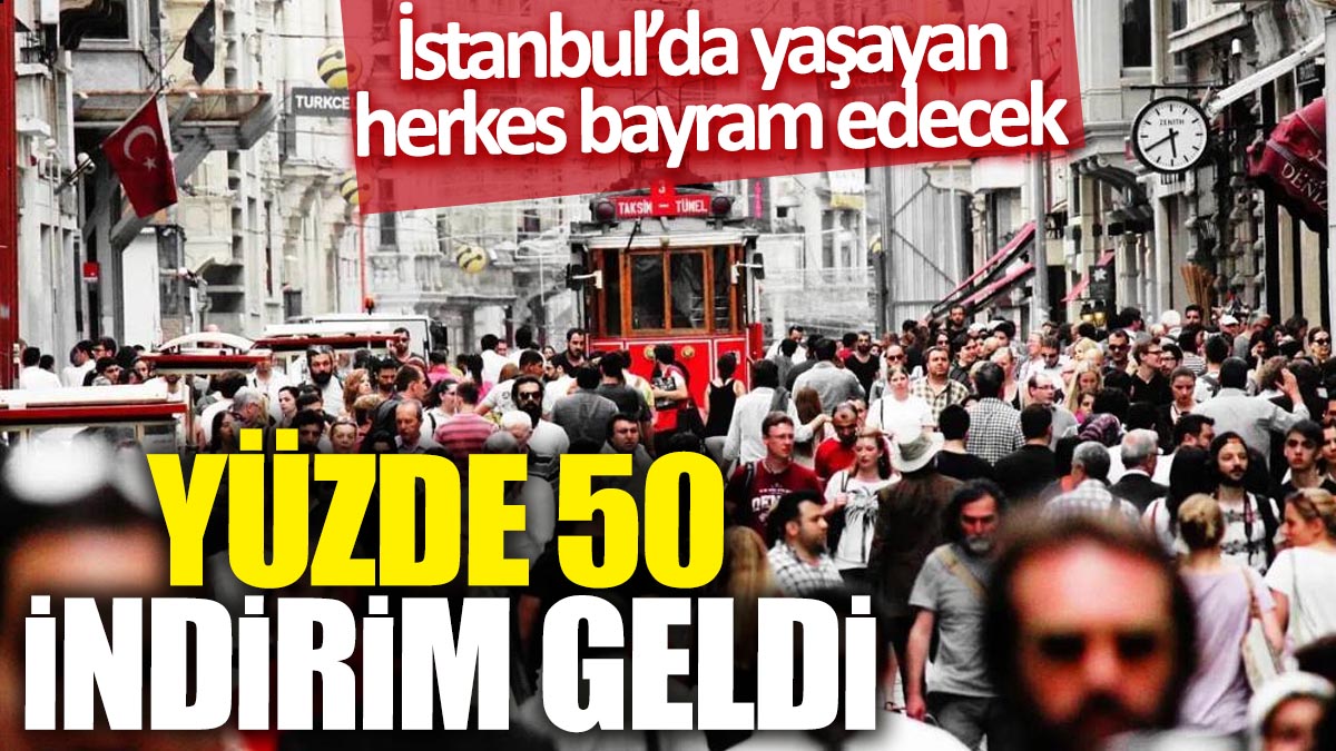 İstanbul’da yaşayan herkes bayram edecek! Yüzde 50 indirim geldi