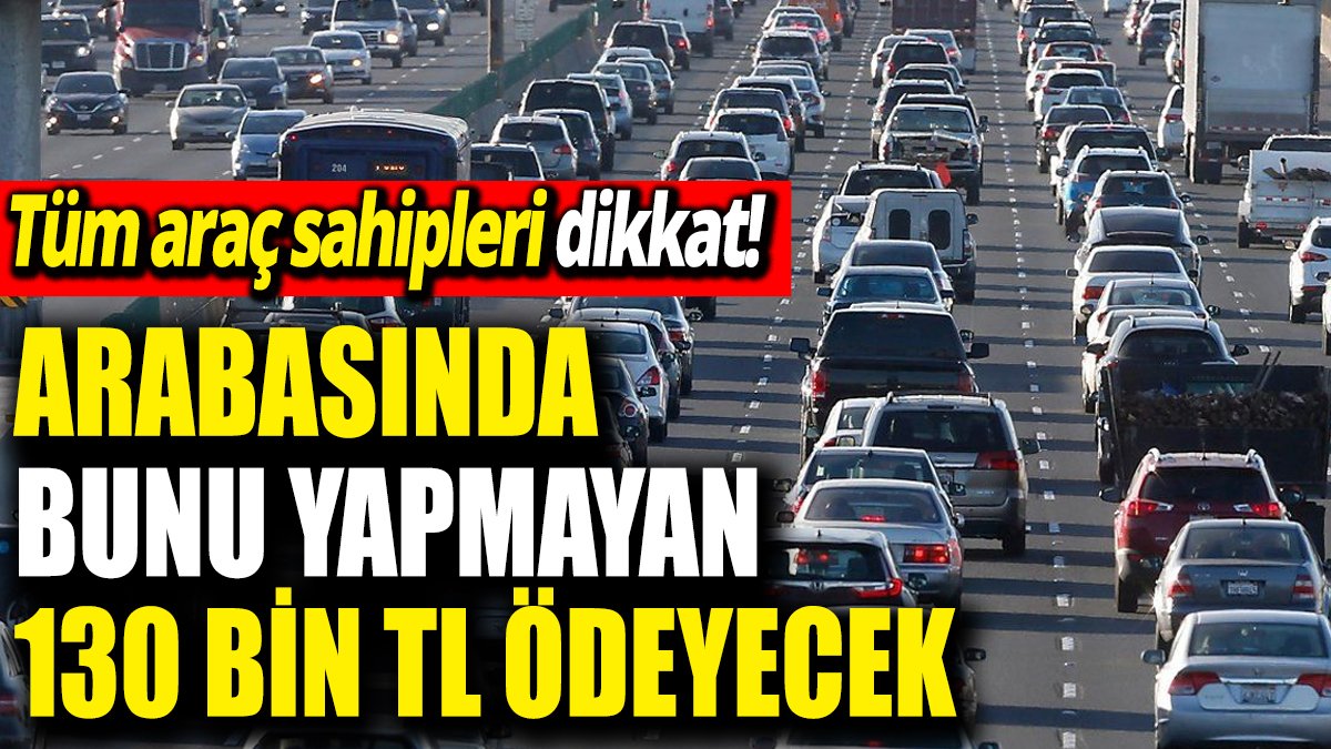 Tüm araç sahipleri dikkat! Arabasında bunu yapmayan 130 bin TL ödeyecek