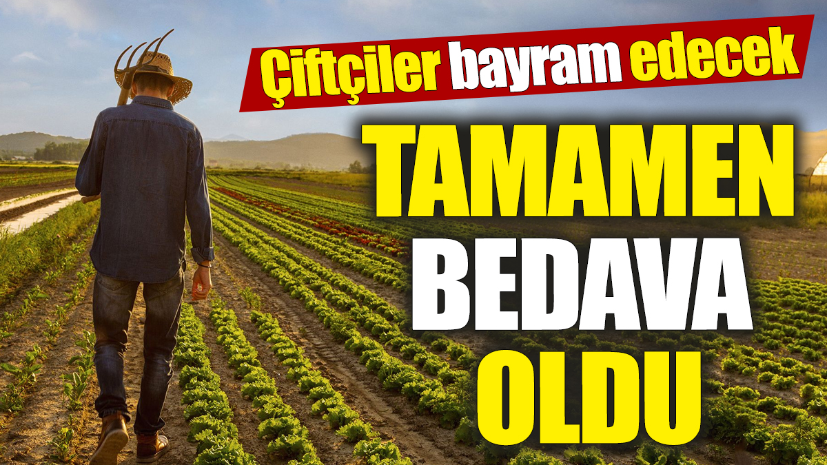 Çiftçiler bayram edecek 'Tamamen bedava oldu'