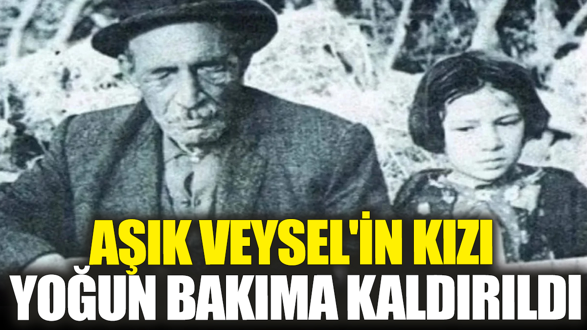 Aşık Veysel'in kızı yoğun bakıma kaldırıldı