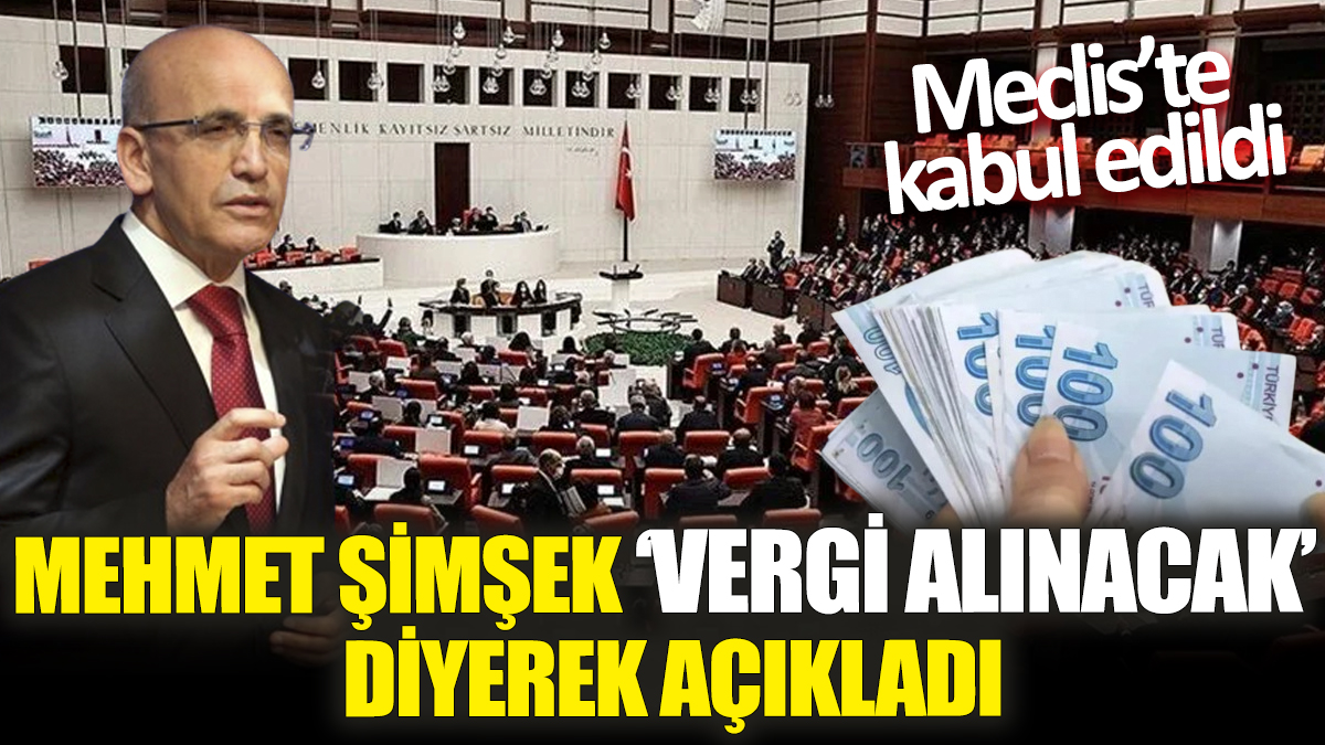 Mehmet Şimşek ‘Vergi alınacak’ diyerek açıkladı! Meclis’te kabul edildi