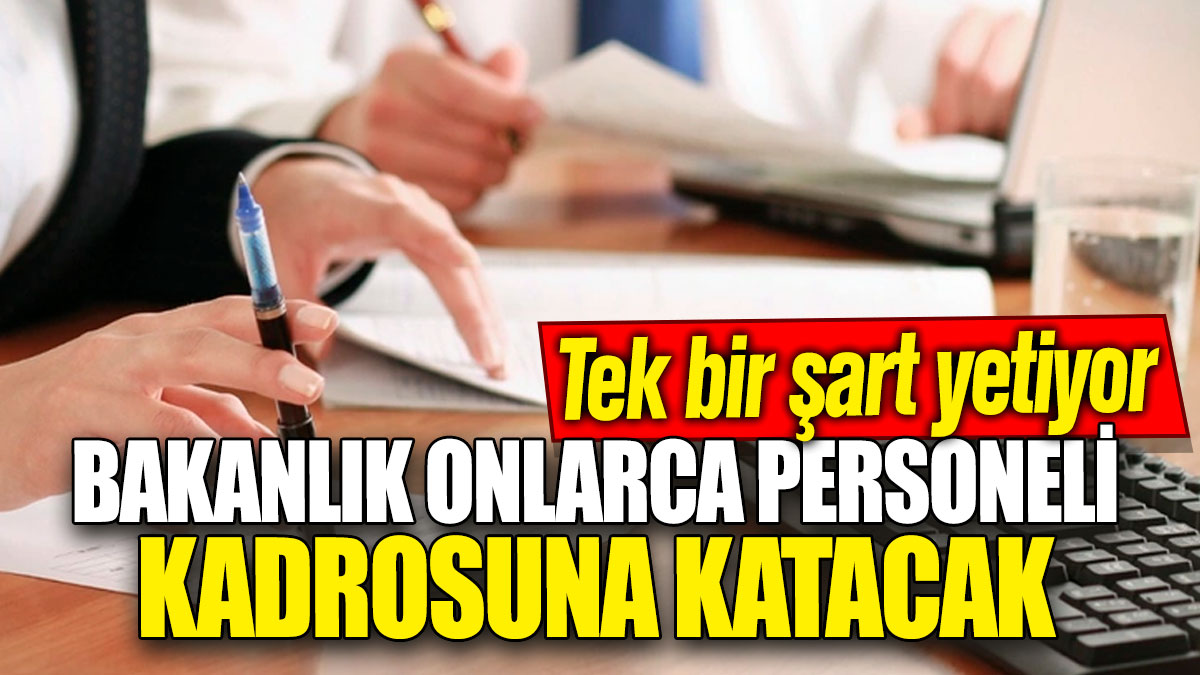 Bakanlık onlarca personeli kadrosuna katacak! Tek bir şart yetiyor