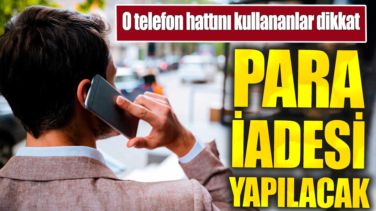 O telefon hattını kullananlar dikkat. Para iadesi yapılacak