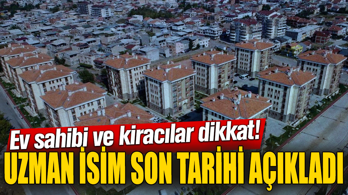 Ev sahibi ve kiracılar dikkat! Uzman isim son tarihi açıkladı