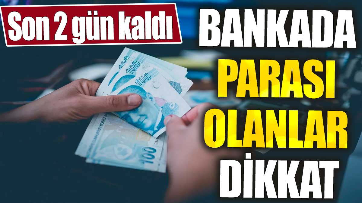 Bankada parası olanlar dikkat. Son 2 gün kaldı