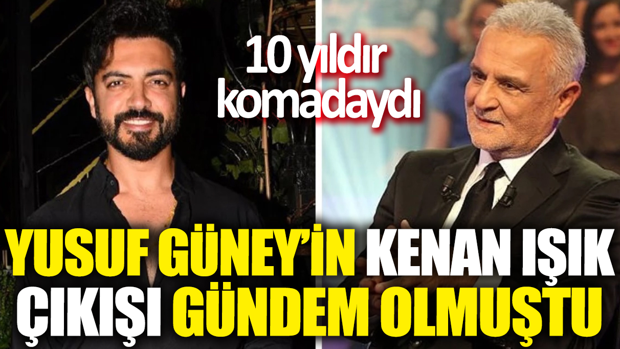 Yusuf Güney'in Kenan Işık çıkışı gündem olmuştu! 10 yıldır komadaydı