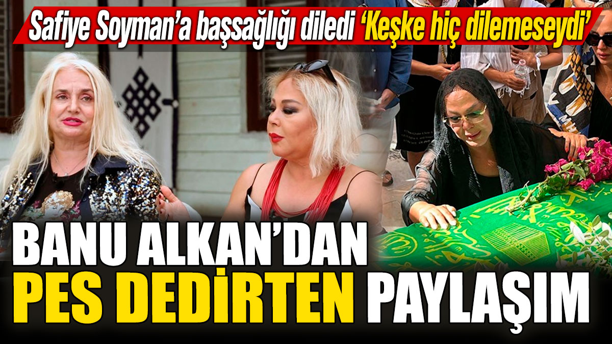 Banu Alkan’dan pes dedirten paylaşım! Safiye Soyman’a başsağlığı diledi ‘Keşke dilemeseydi’