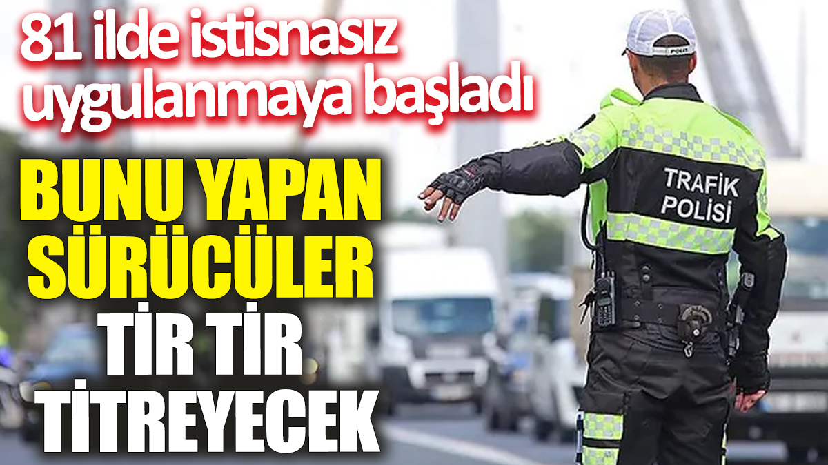 Bunu yapan sürücüler tir tir titreyecek! 81 ilde istisnasız uygulanmaya başladı